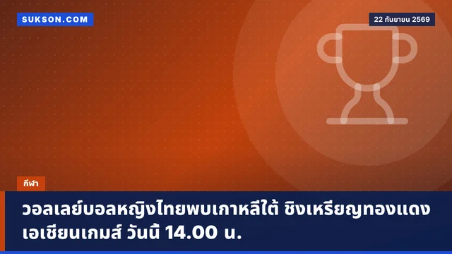 วอลเลย์บอลหญิงไทยพบเกาหลีใต้ ชิงเหรียญทองแดงเอเชียนเกมส์ วันนี้ 14.00 น.