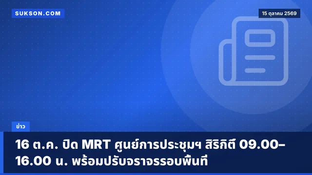 16 ต.ค. ปิด MRT ศูนย์การประชุมฯ สิริกิติ์ 09.00–16.00 น. พร้อมปรับจราจรรอบพื้นที่