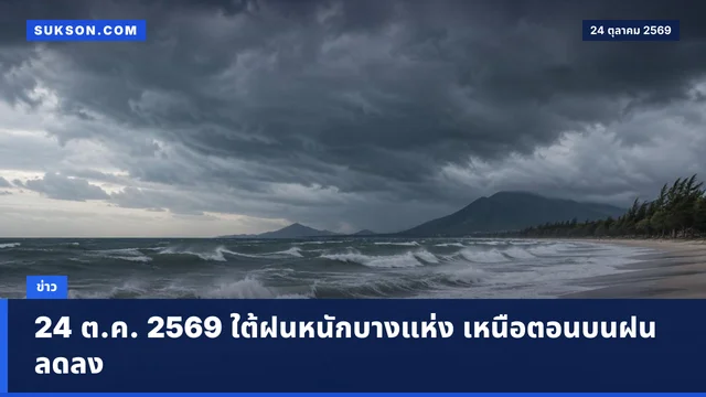 24 ต.ค. 2569 ใต้ฝนหนักบางแห่ง เหนือตอนบนฝนลดลง